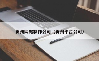 嘉峪关贺州网站制作公司（贺州平台公司）